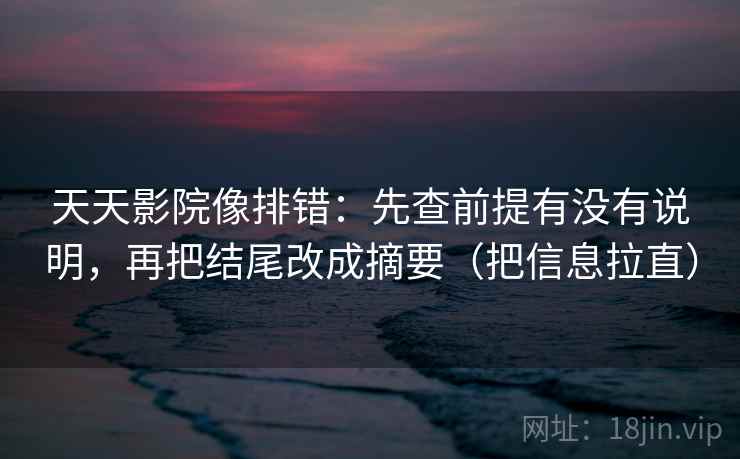天天影院像排错：先查前提有没有说明，再把结尾改成摘要（把信息拉直）