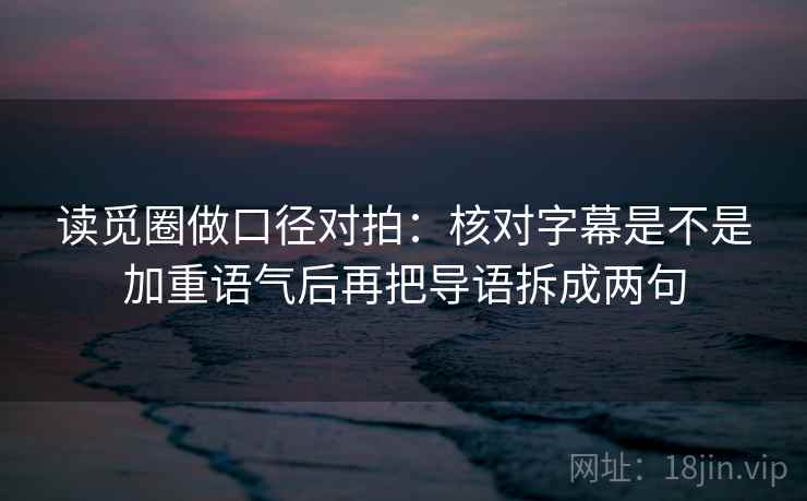 读觅圈做口径对拍：核对字幕是不是加重语气后再把导语拆成两句