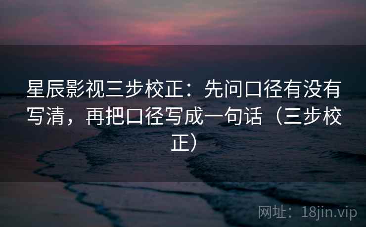 星辰影视三步校正:先问口径有没有写清,再把口径写成一句话(三步校正) 星辰影视三步校正:先问口径有没有写清,再把口径写成一句话(三步校正)