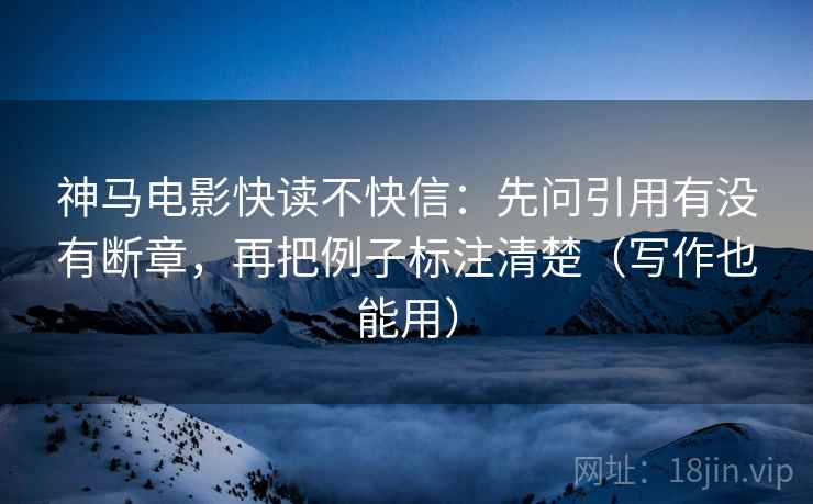 神马电影快读不快信:先问引用有没有断章,再把例子标注清楚(写作也能用) 神马电影快读不快信:先问引用有没有断章,再把例子标注清楚(写作也能用)