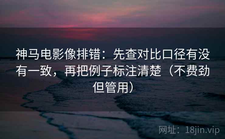 神马电影像排错:先查对比口径有没有一致,再把例子标注清楚(不费劲但管用) 神马电影像排错:先查对比口径有没有一致,再把例子标注清楚(不费劲但管用)