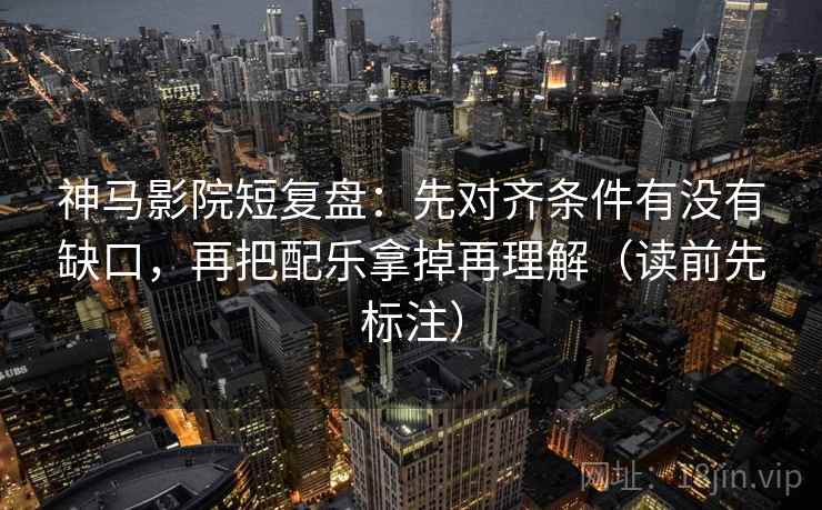 神马影院短复盘：先对齐条件有没有缺口，再把配乐拿掉再理解（读前先标注）