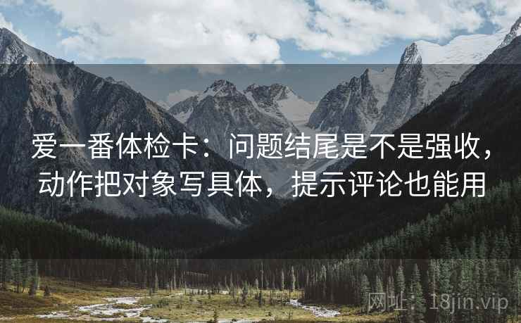 爱一番体检卡：问题结尾是不是强收，动作把对象写具体，提示评论也能用