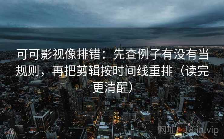 可可影视像排错:先查例子有没有当规则,再把剪辑按时间线重排(读完更清醒) 可可影视像排错:先查例子有没有当规则,再把剪辑按时间线重排(读完更清醒)