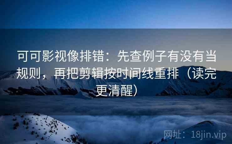 可可影视像排错:先查例子有没有当规则,再把剪辑按时间线重排(读完更清醒) 可可影视像排错:先查例子有没有当规则,再把剪辑按时间线重排(读完更清醒)