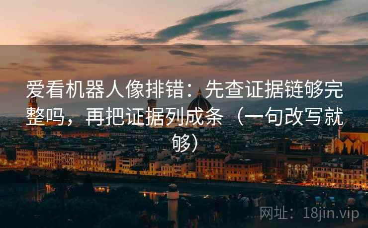 爱看机器人像排错:先查证据链够完整吗,再把证据列成条(一句改写就够) 爱看机器人像排错:先查证据链够完整吗,再把证据列成条(一句改写就够)