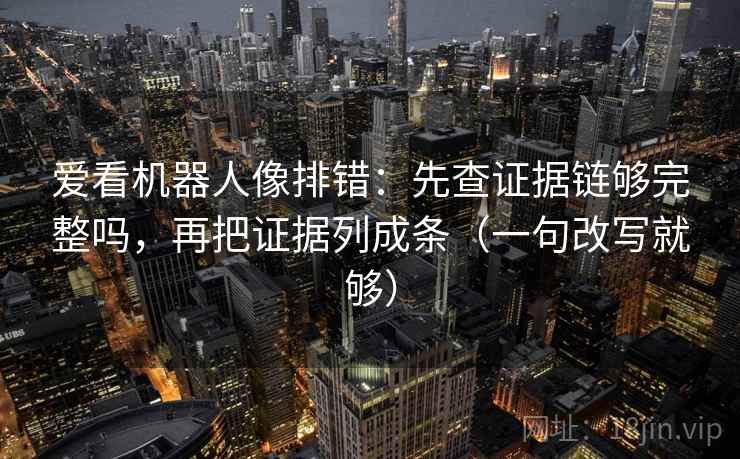 爱看机器人像排错：先查证据链够完整吗，再把证据列成条（一句改写就够）