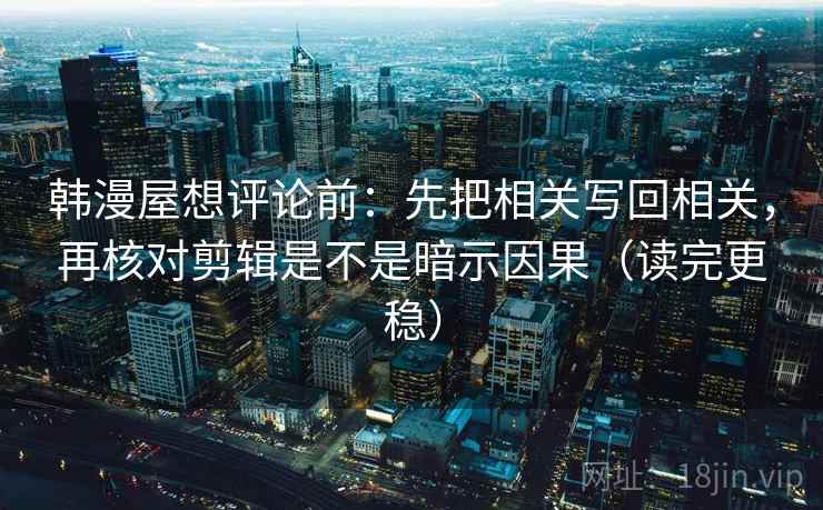 韩漫屋想评论前：先把相关写回相关，再核对剪辑是不是暗示因果（读完更稳）