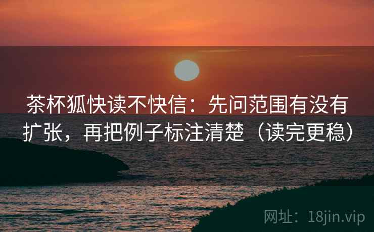 茶杯狐快读不快信：先问范围有没有扩张，再把例子标注清楚（读完更稳）