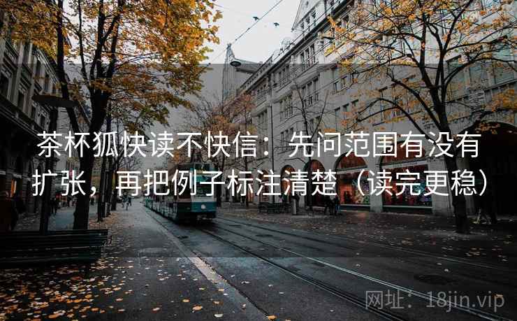 茶杯狐快读不快信：先问范围有没有扩张，再把例子标注清楚（读完更稳）