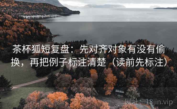 茶杯狐短复盘:先对齐对象有没有偷换,再把例子标注清楚(读前先标注) 茶杯狐短复盘:先对齐对象有没有偷换,再把例子标注清楚(读前先标注)