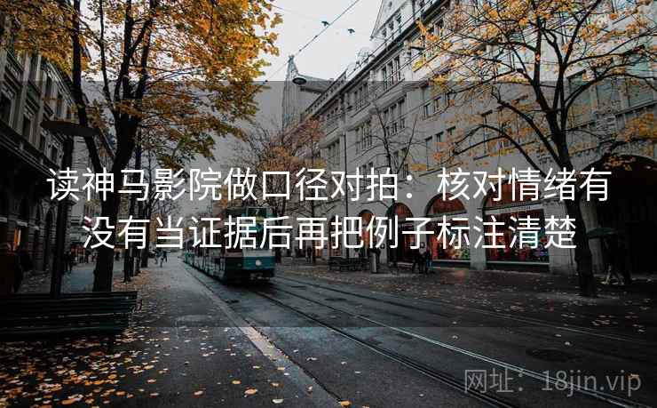 读神马影院做口径对拍：核对情绪有没有当证据后再把例子标注清楚
