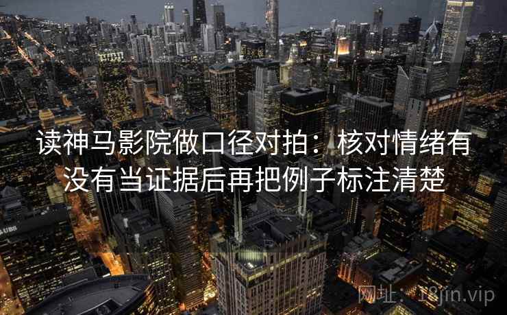 读神马影院做口径对拍：核对情绪有没有当证据后再把例子标注清楚