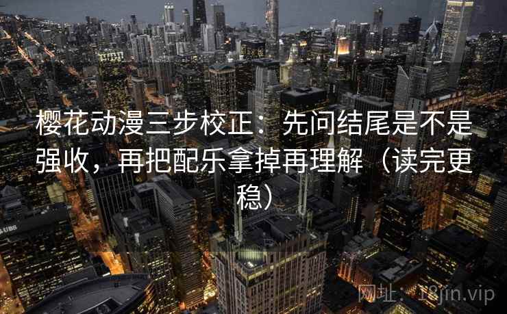 樱花动漫三步校正：先问结尾是不是强收，再把配乐拿掉再理解（读完更稳）