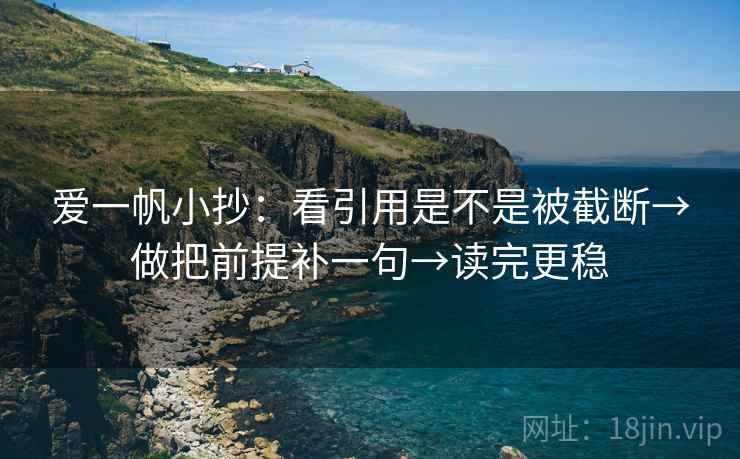 爱一帆小抄：看引用是不是被截断→做把前提补一句→读完更稳