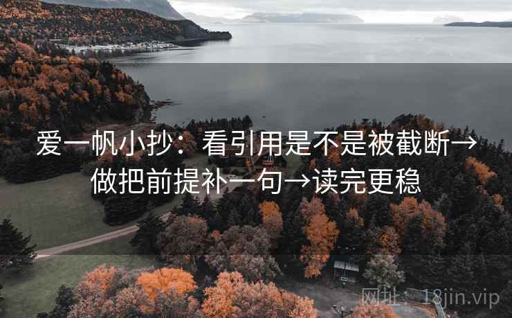 爱一帆小抄：看引用是不是被截断→做把前提补一句→读完更稳