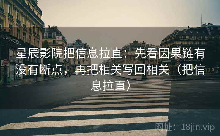 星辰影院把信息拉直:先看因果链有没有断点,再把相关写回相关(把信息拉直) 星辰影院把信息拉直:先看因果链有没有断点,再把相关写回相关(把信息拉直)