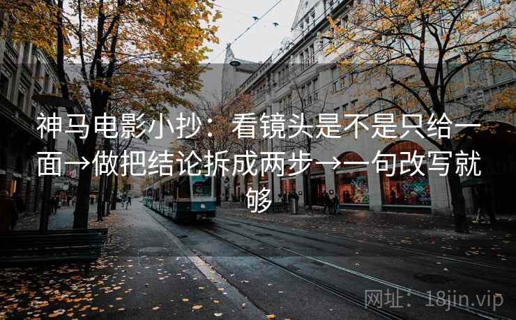 神马电影小抄：看镜头是不是只给一面→做把结论拆成两步→一句改写就够