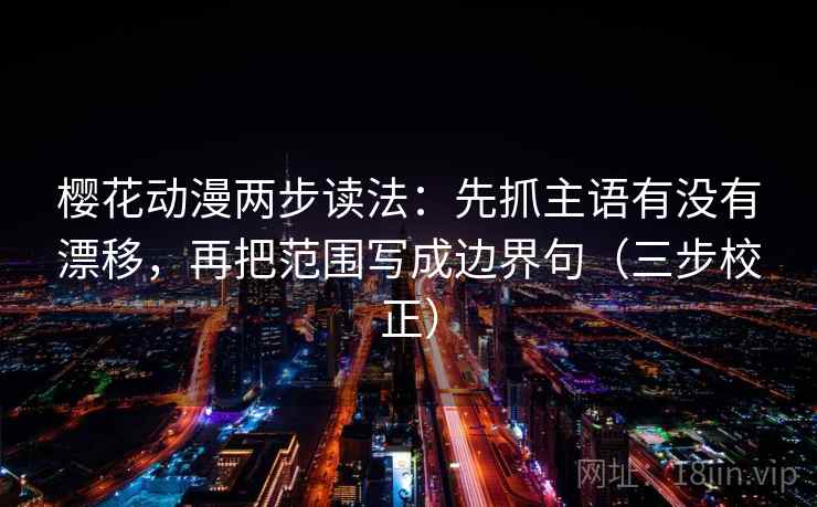樱花动漫两步读法：先抓主语有没有漂移，再把范围写成边界句（三步校正）