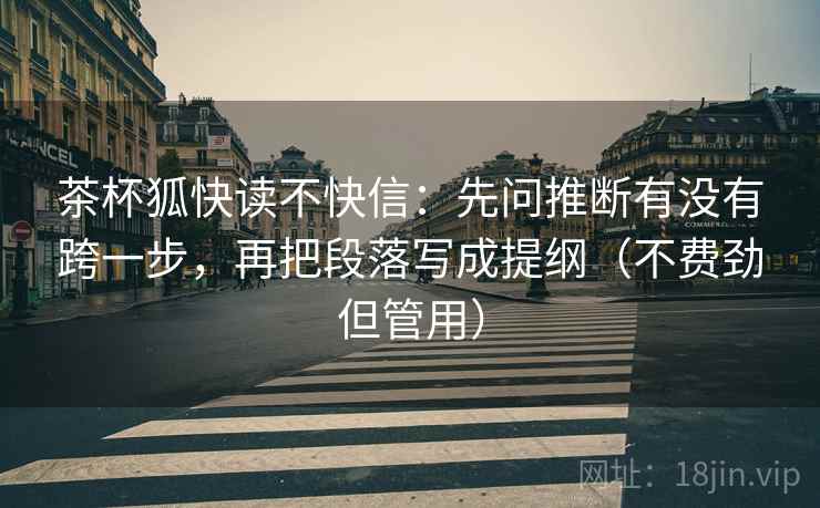 茶杯狐快读不快信:先问推断有没有跨一步,再把段落写成提纲(不费劲但管用) 茶杯狐快读不快信:先问推断有没有跨一步,再把段落写成提纲(不费劲但管用)