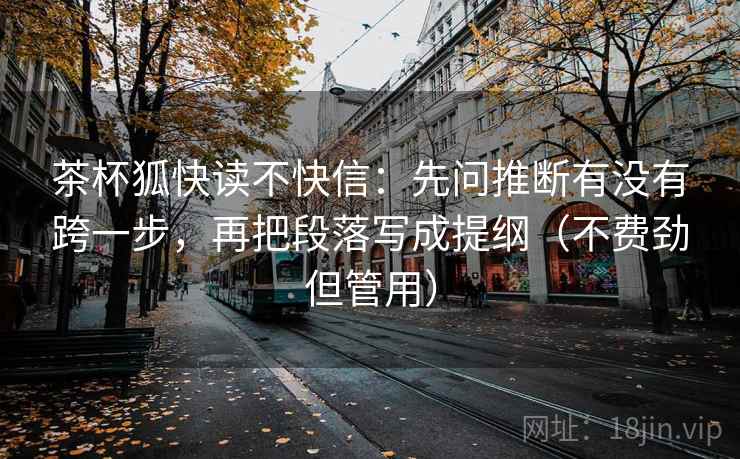 茶杯狐快读不快信：先问推断有没有跨一步，再把段落写成提纲（不费劲但管用）