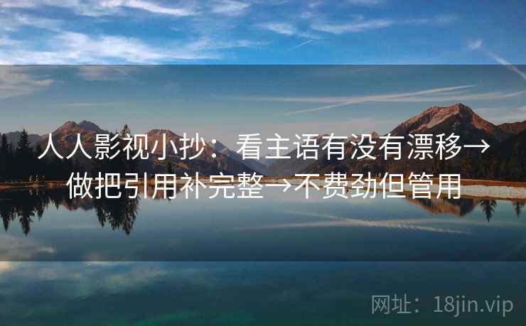 人人影视小抄：看主语有没有漂移→做把引用补完整→不费劲但管用