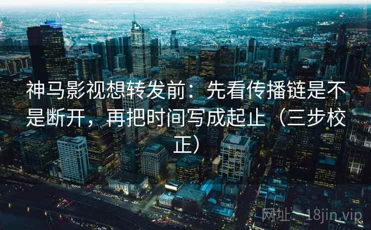 神马影视想转发前:先看传播链是不是断开,再把时间写成起止(三步校正) 神马影视想转发前:先看传播链是不是断开,再把时间写成起止(三步校正)