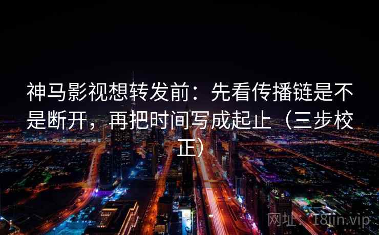 神马影视想转发前:先看传播链是不是断开,再把时间写成起止(三步校正) 神马影视想转发前:先看传播链是不是断开,再把时间写成起止(三步校正)