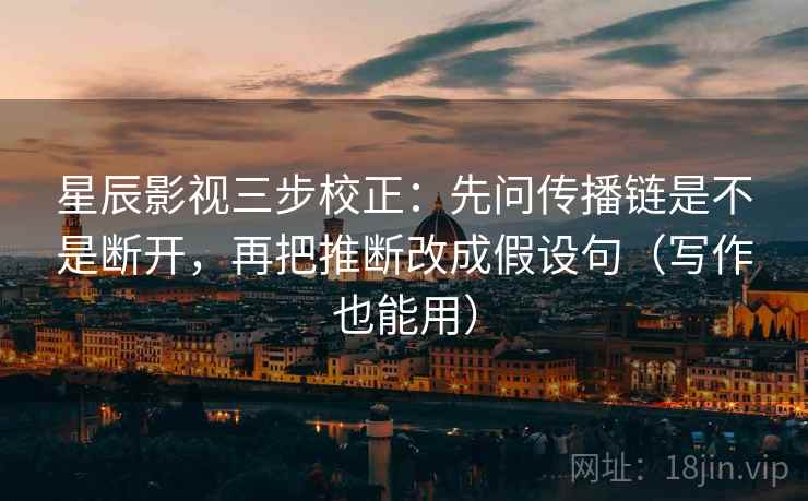 星辰影视三步校正：先问传播链是不是断开，再把推断改成假设句（写作也能用）
