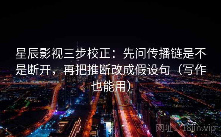 星辰影视三步校正:先问传播链是不是断开,再把推断改成假设句(写作也能用) 星辰影视三步校正:先问传播链是不是断开,再把推断改成假设句(写作也能用)