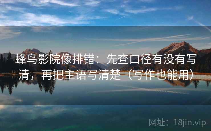 蜂鸟影院像排错：先查口径有没有写清，再把主语写清楚（写作也能用）