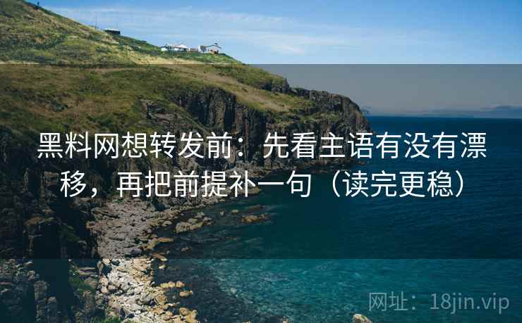 黑料网想转发前：先看主语有没有漂移，再把前提补一句（读完更稳）