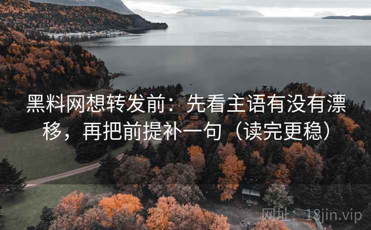 黑料网想转发前:先看主语有没有漂移,再把前提补一句(读完更稳) 黑料网想转发前:先看主语有没有漂移,再把前提补一句(读完更稳)