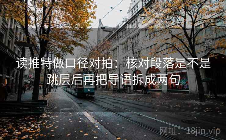读推特做口径对拍:核对段落是不是跳层后再把导语拆成两句 读推特做口径对拍:核对段落是不是跳层后再把导语拆成两句