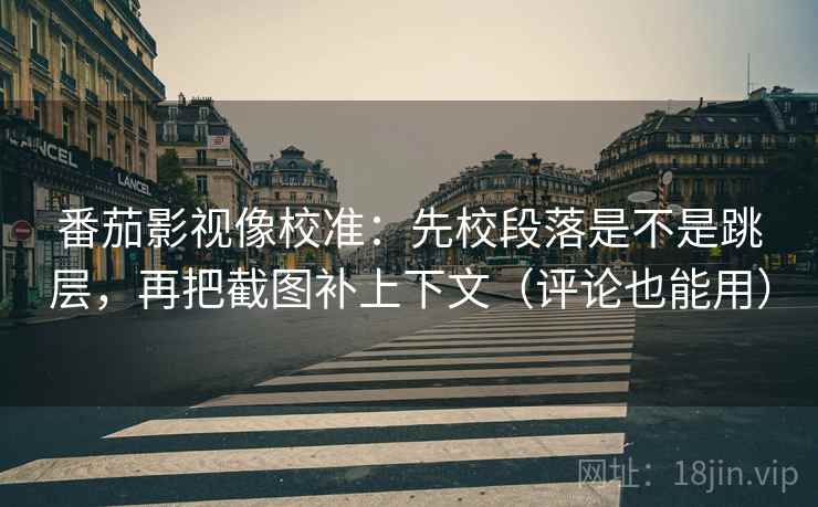 番茄影视像校准:先校段落是不是跳层,再把截图补上下文(评论也能用) 番茄影视像校准:先校段落是不是跳层,再把截图补上下文(评论也能用)
