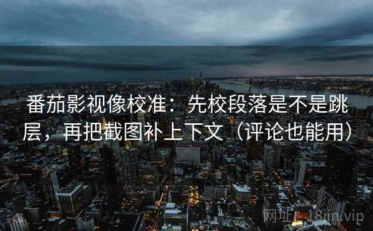 番茄影视像校准:先校段落是不是跳层,再把截图补上下文(评论也能用) 番茄影视像校准:先校段落是不是跳层,再把截图补上下文(评论也能用)