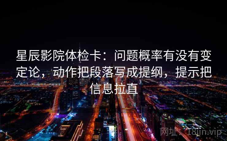 星辰影院体检卡:问题概率有没有变定论,动作把段落写成提纲,提示把信息拉直 星辰影院体检卡:问题概率有没有变定论,动作把段落写成提纲,提示把信息拉直
