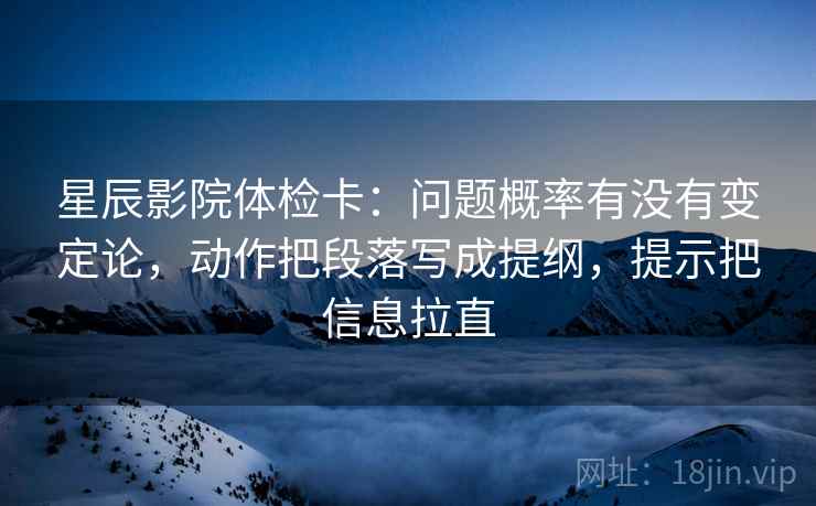 星辰影院体检卡：问题概率有没有变定论，动作把段落写成提纲，提示把信息拉直