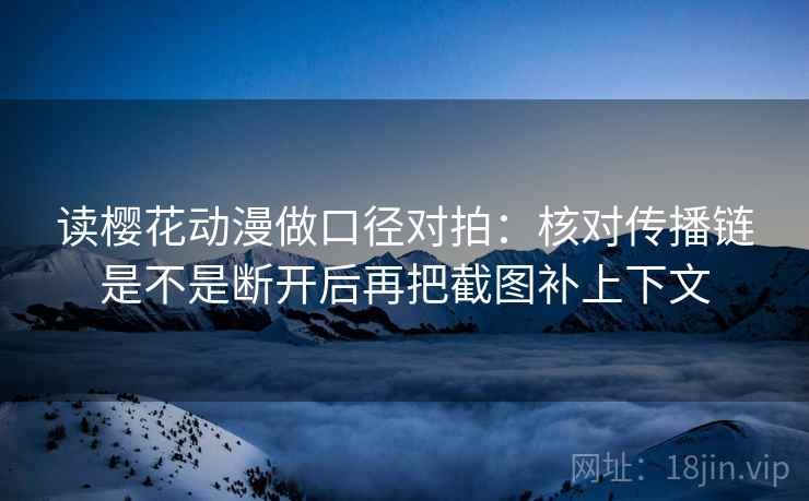 读樱花动漫做口径对拍：核对传播链是不是断开后再把截图补上下文