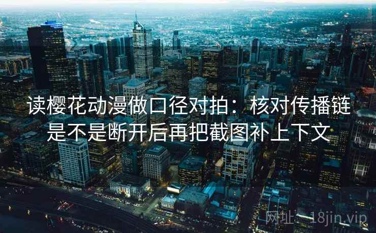 读樱花动漫做口径对拍:核对传播链是不是断开后再把截图补上下文 读樱花动漫做口径对拍:核对传播链是不是断开后再把截图补上下文
