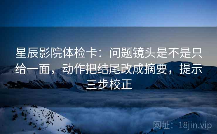 星辰影院体检卡:问题镜头是不是只给一面,动作把结尾改成摘要,提示三步校正 星辰影院体检卡:问题镜头是不是只给一面,动作把结尾改成摘要,提示三步校正