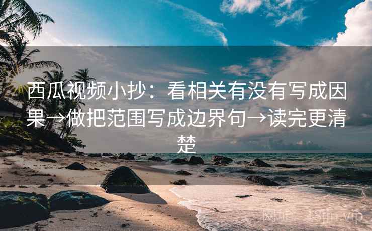 西瓜视频小抄:看相关有没有写成因果→做把范围写成边界句→读完更清楚 西瓜视频小抄:看相关有没有写成因果→做把范围写成边界句→读完更清楚