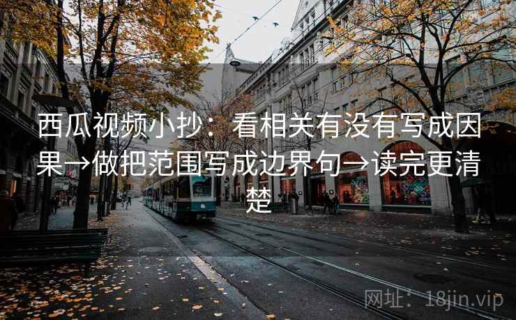 西瓜视频小抄:看相关有没有写成因果→做把范围写成边界句→读完更清楚 西瓜视频小抄:看相关有没有写成因果→做把范围写成边界句→读完更清楚