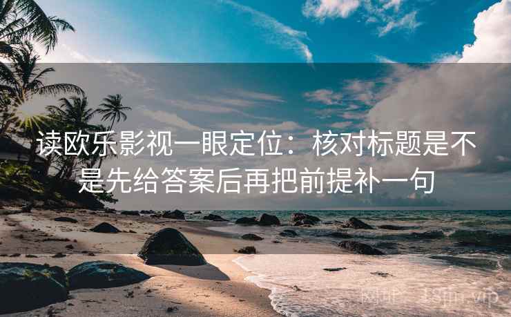 读欧乐影视一眼定位:核对标题是不是先给答案后再把前提补一句 读欧乐影视一眼定位:核对标题是不是先给答案后再把前提补一句