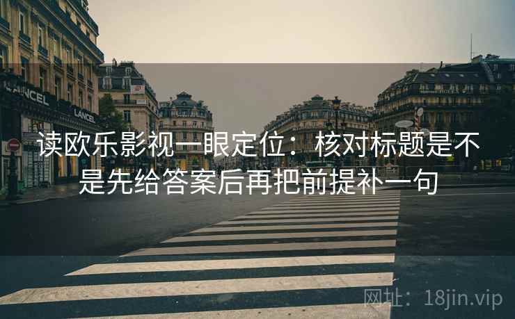 读欧乐影视一眼定位：核对标题是不是先给答案后再把前提补一句