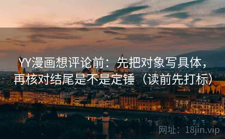 YY漫画想评论前：先把对象写具体，再核对结尾是不是定锤（读前先打标）