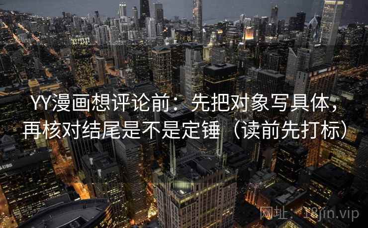 YY漫画想评论前：先把对象写具体，再核对结尾是不是定锤（读前先打标）