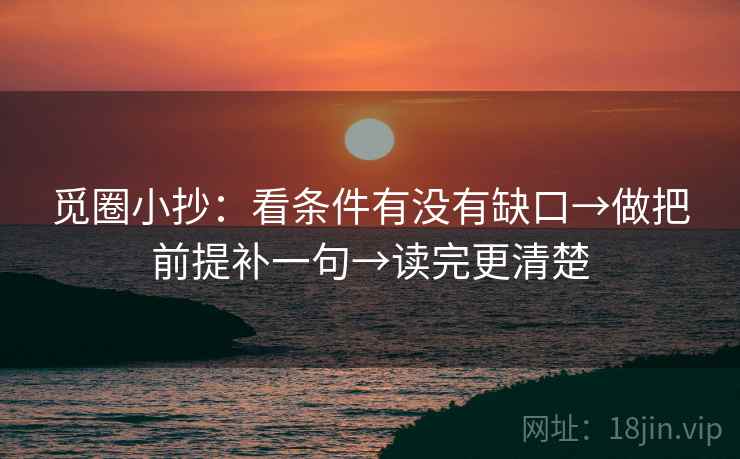 觅圈小抄：看条件有没有缺口→做把前提补一句→读完更清楚