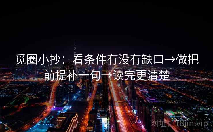 觅圈小抄：看条件有没有缺口→做把前提补一句→读完更清楚