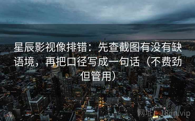星辰影视像排错：先查截图有没有缺语境，再把口径写成一句话（不费劲但管用）